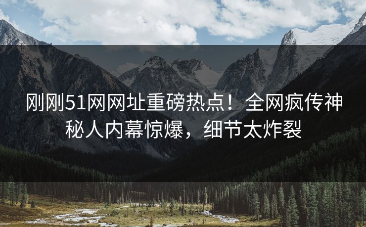 刚刚51网网址重磅热点！全网疯传神秘人内幕惊爆，细节太炸裂