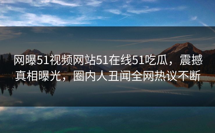 网曝51视频网站51在线51吃瓜，震撼真相曝光，圈内人丑闻全网热议不断