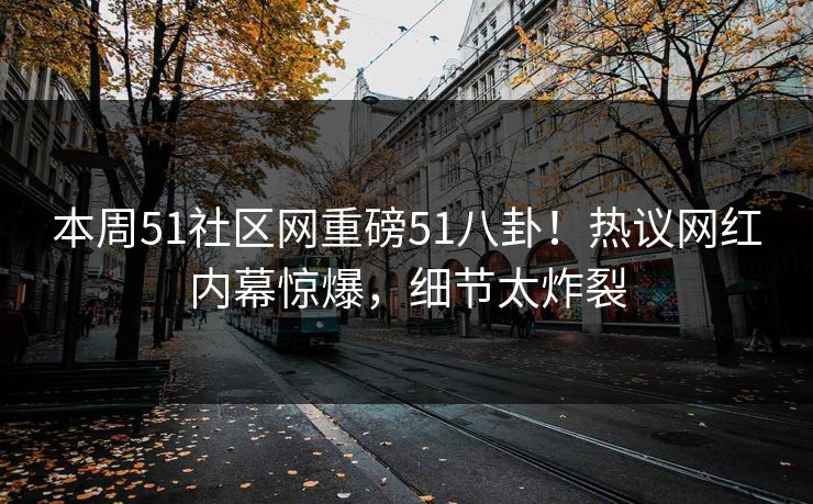本周51社区网重磅51八卦！热议网红内幕惊爆，细节太炸裂