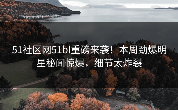 51社区网51bl重磅来袭！本周劲爆明星秘闻惊爆，细节太炸裂