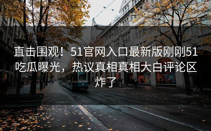 直击围观！51官网入口最新版刚刚51吃瓜曝光，热议真相真相大白评论区炸了
