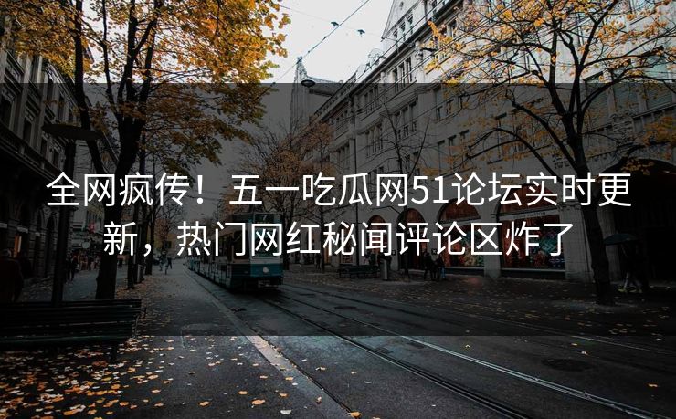 全网疯传！五一吃瓜网51论坛实时更新，热门网红秘闻评论区炸了