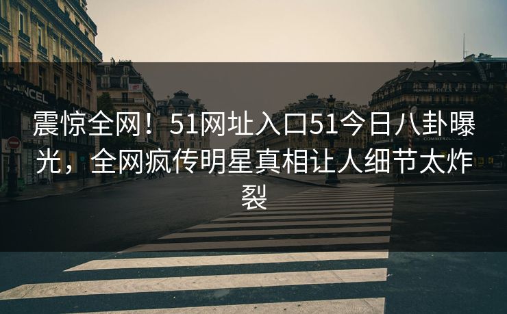 震惊全网！51网址入口51今日八卦曝光，全网疯传明星真相让人细节太炸裂
