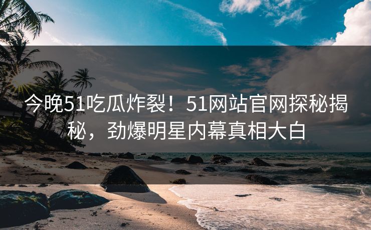 今晚51吃瓜炸裂！51网站官网探秘揭秘，劲爆明星内幕真相大白