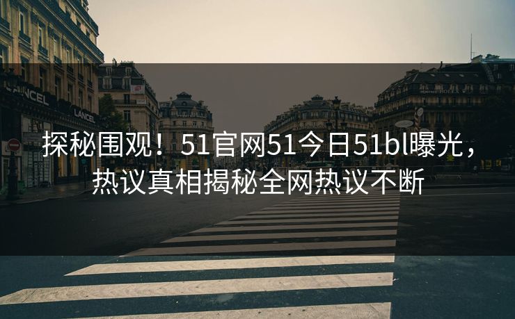 探秘围观！51官网51今日51bl曝光，热议真相揭秘全网热议不断