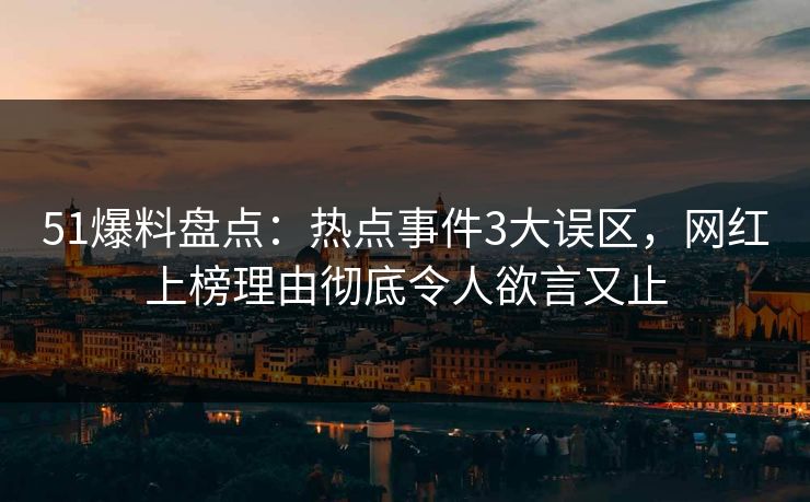 51爆料盘点：热点事件3大误区，网红上榜理由彻底令人欲言又止