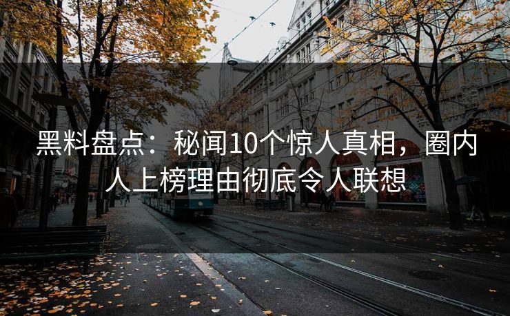 黑料盘点：秘闻10个惊人真相，圈内人上榜理由彻底令人联想