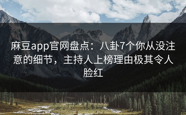 麻豆app官网盘点：八卦7个你从没注意的细节，主持人上榜理由极其令人脸红