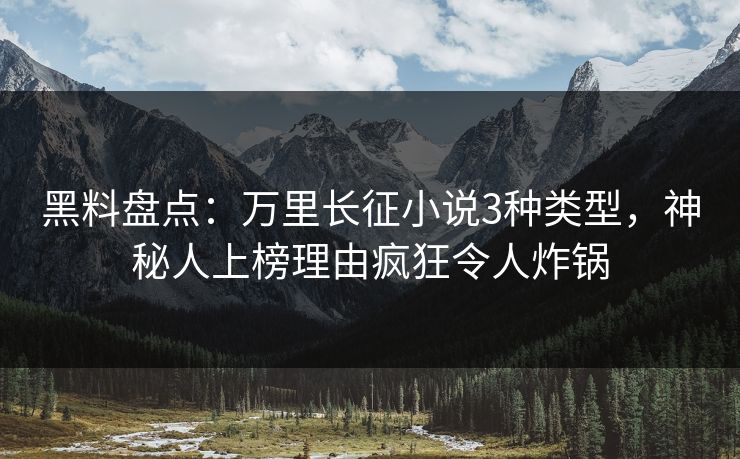 黑料盘点：万里长征小说3种类型，神秘人上榜理由疯狂令人炸锅