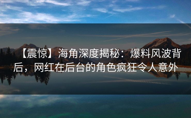 【震惊】海角深度揭秘：爆料风波背后，网红在后台的角色疯狂令人意外