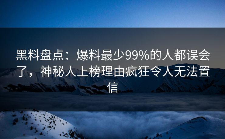 黑料盘点：爆料最少99%的人都误会了，神秘人上榜理由疯狂令人无法置信