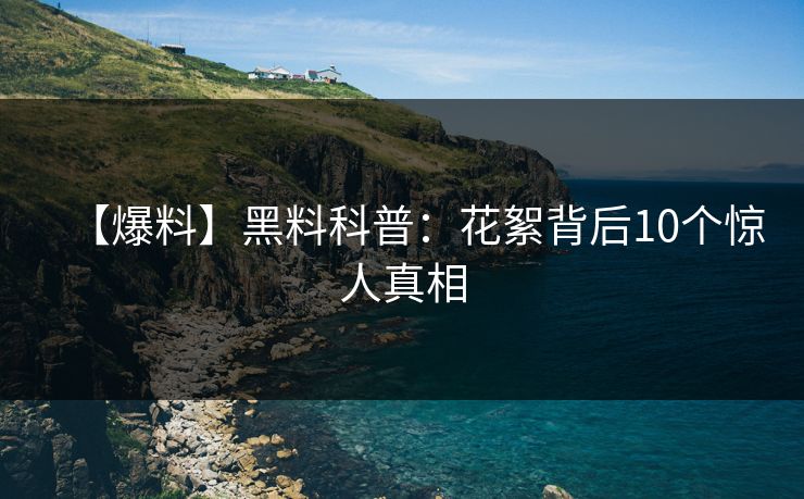 【爆料】黑料科普：花絮背后10个惊人真相