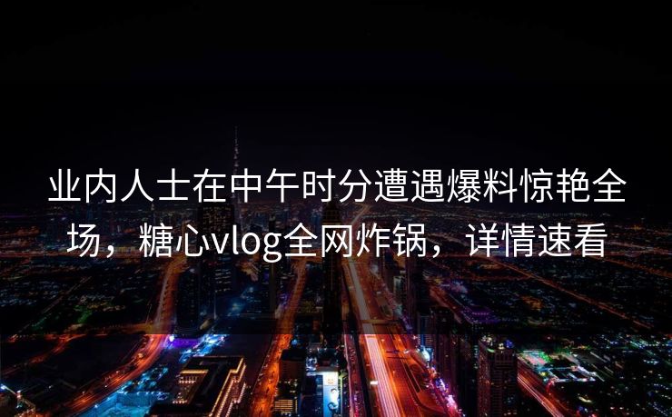 业内人士在中午时分遭遇爆料惊艳全场，糖心vlog全网炸锅，详情速看