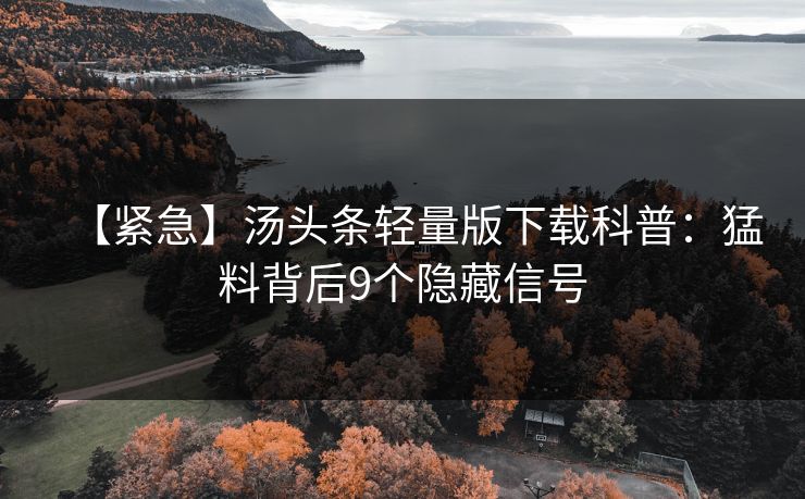 【紧急】汤头条轻量版下载科普：猛料背后9个隐藏信号
