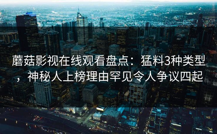 蘑菇影视在线观看盘点：猛料3种类型，神秘人上榜理由罕见令人争议四起