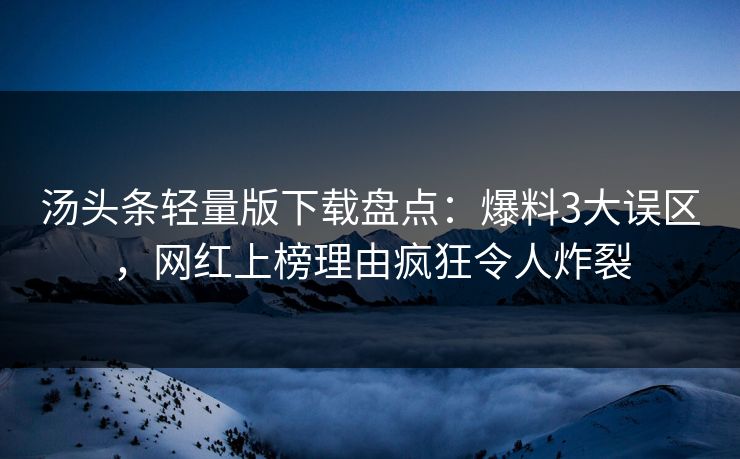 汤头条轻量版下载盘点：爆料3大误区，网红上榜理由疯狂令人炸裂