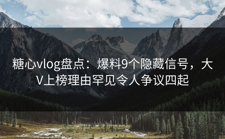 糖心vlog盘点：爆料9个隐藏信号，大V上榜理由罕见令人争议四起