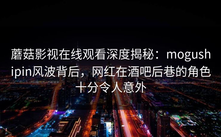 蘑菇影视在线观看深度揭秘：mogushipin风波背后，网红在酒吧后巷的角色十分令人意外