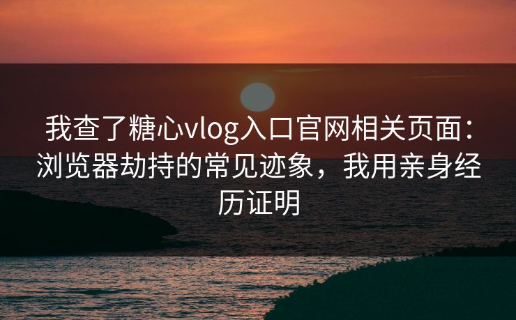 我查了糖心vlog入口官网相关页面：浏览器劫持的常见迹象，我用亲身经历证明