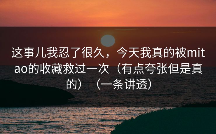 这事儿我忍了很久,今天我真的被mitao的收藏救过一次(有点夸张但是真的)(一条讲透) 这事儿我忍了很久,今天我真的被mitao的收藏救过一次(有点夸张但是真的)(一条讲透)