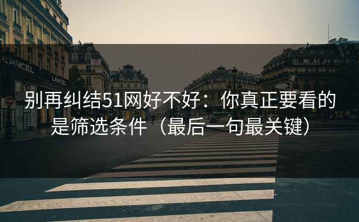 别再纠结51网好不好:你真正要看的是筛选条件(最后一句最关键) 别再纠结51网好不好:你真正要看的是筛选条件(最后一句最关键)