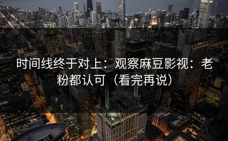 时间线终于对上:观察麻豆影视:老粉都认可(看完再说) 时间线终于对上:观察麻豆影视:老粉都认可(看完再说)