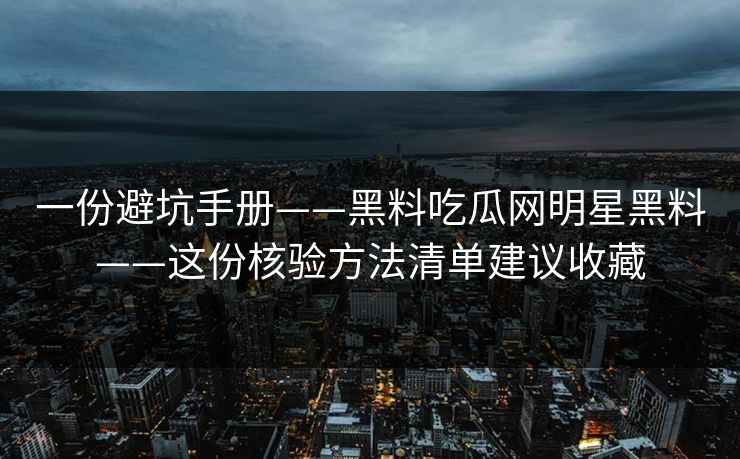 一份避坑手册——黑料吃瓜网明星黑料——这份核验方法清单建议收藏