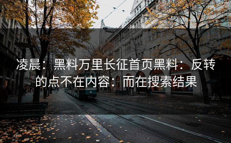 凌晨：黑料万里长征首页黑料：反转的点不在内容：而在搜索结果
